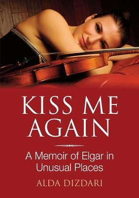 Kiss Me Again: A Memoir of Elgar in Unusual Places by Dizdari, Alda