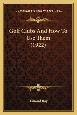 Golf Clubs And How To Use Them (1922) by Ray, Edward