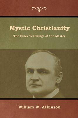 Mystic Christianity: The Inner Teachings of the Master by Atkinson, William W.
