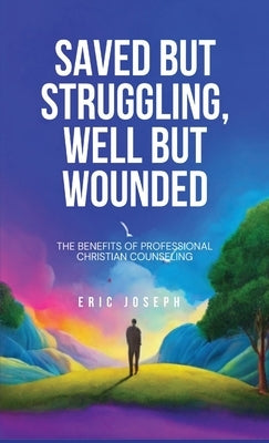 Saved but Struggling, Well but Wounded: The Benefits of Professional Christian Counseling by Joseph, Eric