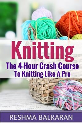 Knitting: The 4-Hour Crash Course To Knitting Like A Pro by Balkaran, Reshma