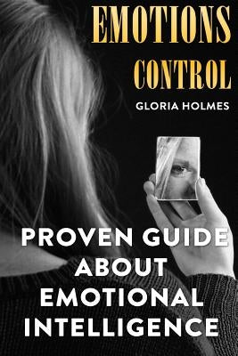 Emotions Control: Proven Guide About Emotional Intelligence by Holmes, Gloria