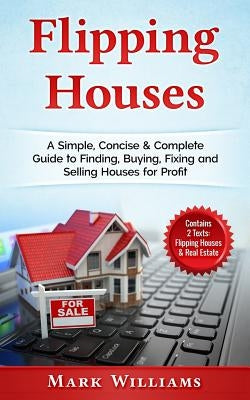 Flipping Houses: A Simple, Concise & Complete Guide to Finding, Buying, Fixing and Selling Houses for Profit. (Contains 2 Texts: Flippi by Williams, Mark