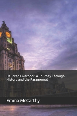 Haunted Liverpool: A Journey Through History and the Paranormal by McCarthy, Emma