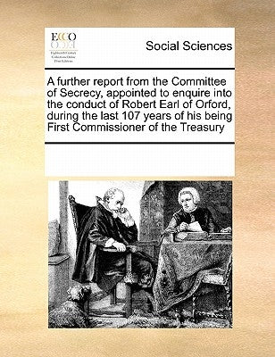 A Further Report from the Committee of Secrecy, Appointed to Enquire Into the Conduct of Robert Earl of Orford, During the Last 107 Years of His Being by Multiple Contributors