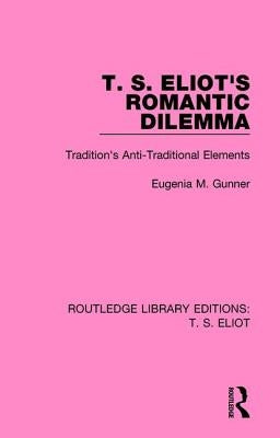 T. S. Eliot's Romantic Dilemma: Tradition's Anti-Traditional Elements by Gunner, Eugenia M.