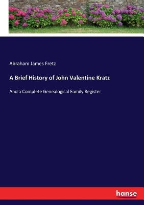 A Brief History of John Valentine Kratz: And a Complete Genealogical Family Register by Fretz, Abraham James