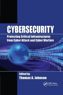 Cybersecurity: Protecting Critical Infrastructures from Cyber Attack and Cyber Warfare by Johnson, Thomas A.