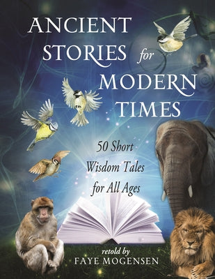 Ancient Stories for Modern Times: 50 Short Wisdom Tales for All Ages by Mogensen, Faye