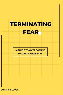 Terminating Fear: A Guide To Overcoming Phobias And Fears by Glover, John K.