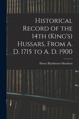 Historical Record of the 14th (King's) Hussars, From A. D. 1715 to A. D. 1900 by Hamilton, Henry Blackburne