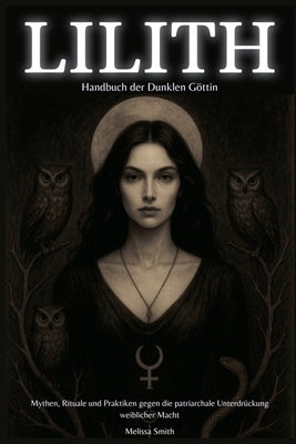 Lilith - Handbuch der Dunklen Göttin Mythen, Rituale und Praktiken gegen die patriarchale Unterdrückung weiblicher Macht by Smith, Melissa