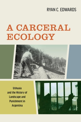 A Carceral Ecology: Ushuaia and the History of Landscape and Punishment in Argentina by Edwards, Ryan C.