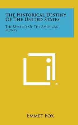 The Historical Destiny of the United States: The Mystery of the American Money by Fox, Emmet