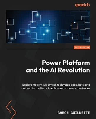 Power Platform and the AI Revolution: Explore modern AI services to develop apps, bots, and automation patterns to enhance customer experiences by Guilmette, Aaron