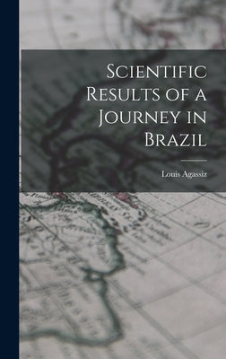 Scientific Results of a Journey in Brazil by Agassiz, Louis