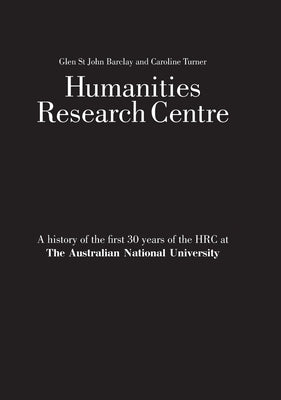 Humanities Research Centre: A history of the first 30 years of the HRC at The Australian National University by Barclay, Glen St John
