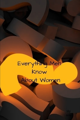 Everything Men Know About Women: A landmark book completely revised and updated to reveal everything men really know about the opposite sex. by Arts, My