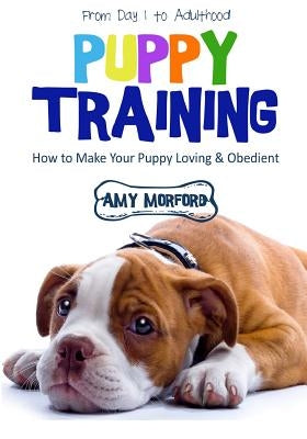 Puppy Training: From Day 1 to Adulthood: How to Make Your Puppy Loving and Obedient by Morford, Amy