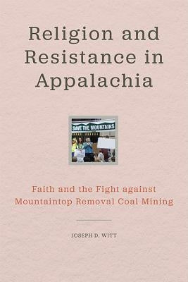 Religion and Resistance in Appalachia: Faith and the Fight Against Mountaintop Removal Coal Mining by Witt, Joseph D.
