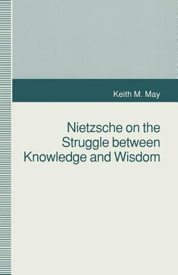 Nietzsche on the Struggle Between Knowledge and Wisdom by May, K.