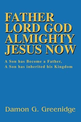 Father Lord God Almighty Jesus Now: A Son has Become a Father, A Son has inherited his Kingdom by Greenidge, Damon