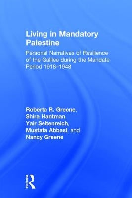 Living in Mandatory Palestine: Personal Narratives of Resilience of the Galilee during the Mandate Period 1918-1948 by Greene, Roberta R.