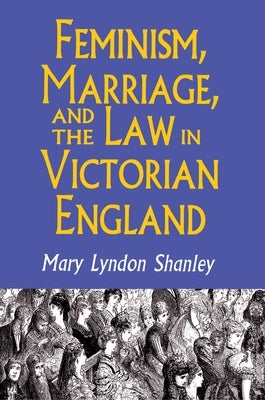 Feminism, Marriage, and the Law in Victorian England, 1850-1895 by Shanley, Mary Lyndon
