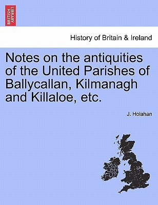 Notes on the Antiquities of the United Parishes of Ballycallan, Kilmanagh and Killaloe, Etc. by Holahan, J.