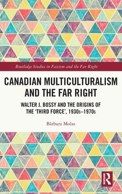 Canadian Multiculturalism and the Far Right: Walter J. Bossy and the Origins of the 'Third Force', 1930s-1970s by Molas, Bàrbara