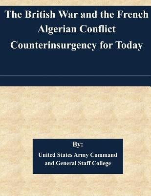 The British War and the French Algerian Conflict Counterinsurgency for Today by United States Army Command and General S