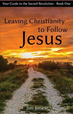 Leaving Christianity to Follow Jesus: Your Guide to the Sacred Revolution by Jones, Jim