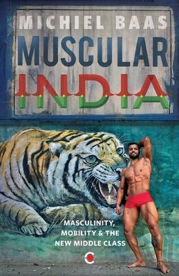 Muscular India: Masculinity Mobility & The New Middle Class by Baas, Michiel