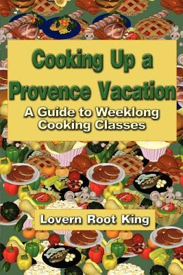 Cooking Up a Provence Vacation: A Guide to Weeklong Cooking Classes by King, Lovern Root