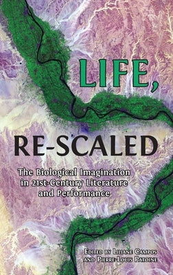 Life, Re-Scaled: The Biological Imagination in Twenty-First-Century Literature and Performance by Campos, Liliane