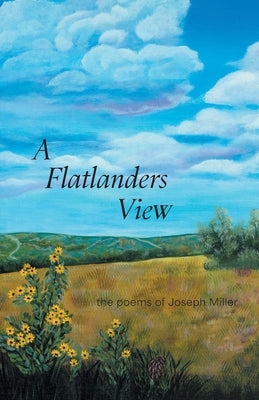 A Flatlanders View: the poems of Joseph Miller by Miller, Joseph