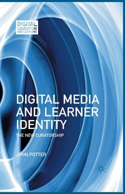 Digital Media and Learner Identity: The New Curatorship by Potter, J.