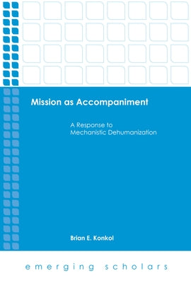 Mission as Accompaniment: A Response to Mechanistic Dehumanization by Konkol, Brian