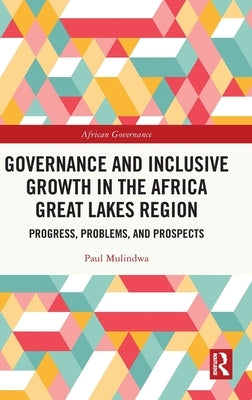Governance and Inclusive Growth in the Africa Great Lakes Region: Progress, Problems, and Prospects by Mulindwa, Paul