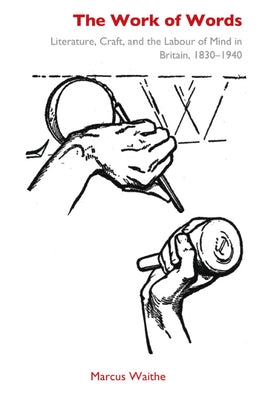 The Work of Words: Literature, Craft, and the Labour of Mind in Britain, 1830-1940 by Waithe, Marcus