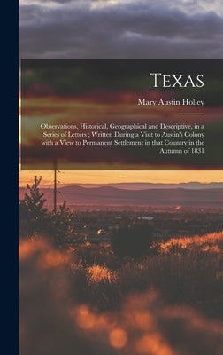 Texas: Observations, Historical, Geographical and Descriptive, in a Series of Letters; Written During a Visit to Austin's Col by Holley, Mary Austin 1784-1846