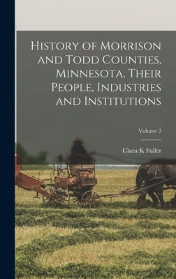 History of Morrison and Todd Counties, Minnesota, Their People, Industries and Institutions; Volume 2 by Fuller, Clara K.