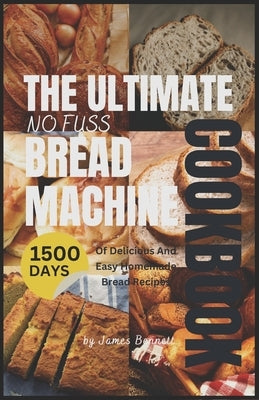The Ultimate No-Fuss Bread Machine Cookbook: 1500 Days of Delicious and Easy Homemade Bread Recipes With Any Bread Maker by Bennett, James J.