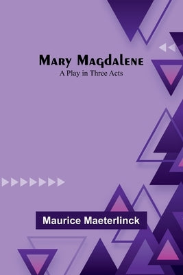 Mary Magdalene: A Play in Three Acts by Maeterlinck, Maurice