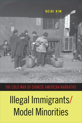 Illegal Immigrants/Model Minorities: The Cold War of Chinese American Narrative by Kim, Heidi
