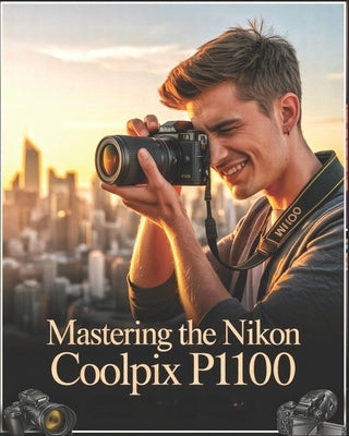 Mastering the Nikon Coolpix P1100: A Beginner-to-Advanced User Guide to Setup, Autofocus, Shooting Modes, and Essential Settings with Real-World Tips, by Feen, Vaale
