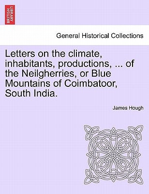 Letters on the Climate, Inhabitants, Productions, ... of the Neilgherries, or Blue Mountains of Coimbatoor, South India. by Hough, James