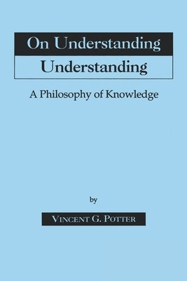 On Understanding Understanding: Philosophy of Knowledge by Potter, Vincent G.