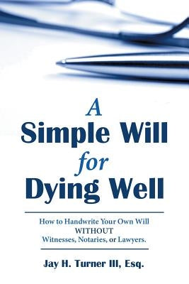 A Simple Will for Dying Well: How to Handwrite Your Own Will Without Witnesses, Notaries, or Lawyers by Turner III, Esq Jay H.