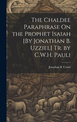 The Chaldee Paraphrase On the Prophet Isaiah [By Jonathan B. Uzziel] Tr. by C.W.H. Pauli by Uzziel, Jonathan B.